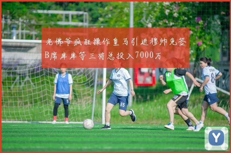 老佛爷疯狂操作皇马引进穆帅免签B席库库等三将总投入7000万