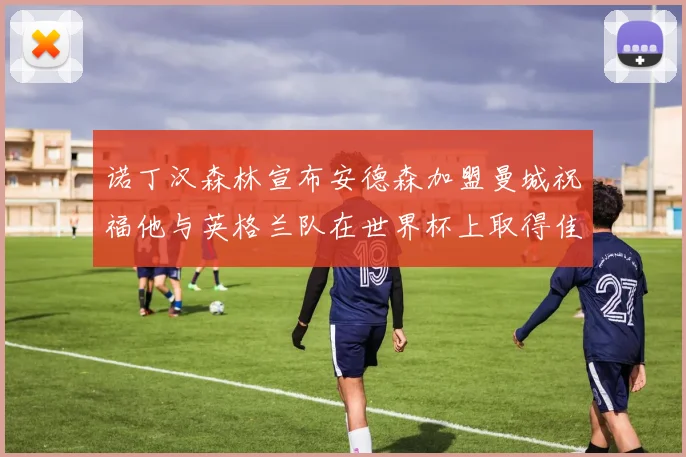诺丁汉森林宣布安德森加盟曼城祝福他与英格兰队在世界杯上取得佳绩