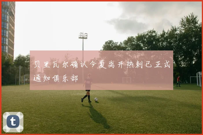 贝里瓦尔确认今夏离开热刺已正式通知俱乐部
