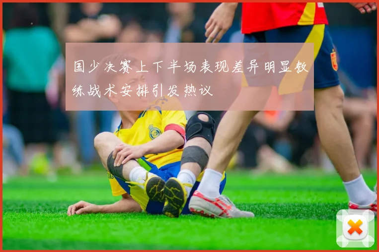 国少决赛上下半场表现差异明显教练战术安排引发热议