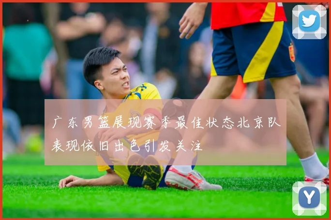 广东男篮展现赛季最佳状态北京队表现依旧出色引发关注
