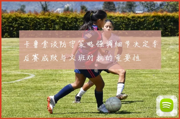 卡鲁索谈防守策略强调细节决定季后赛成败与文班对抗的重要性