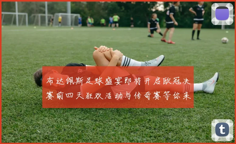 布达佩斯足球盛宴即将开启欧冠决赛前四天狂欢活动与传奇赛等你来参与