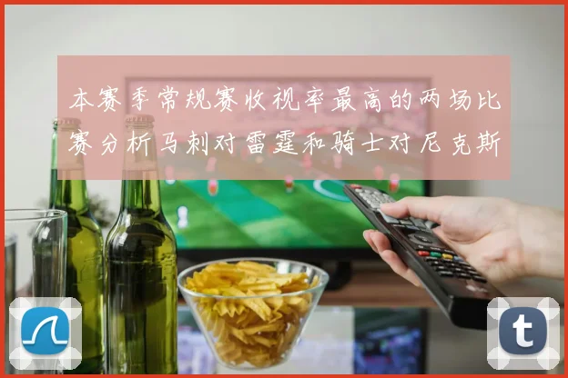 本赛季常规赛收视率最高的两场比赛分析马刺对雷霆和骑士对尼克斯的精彩对决