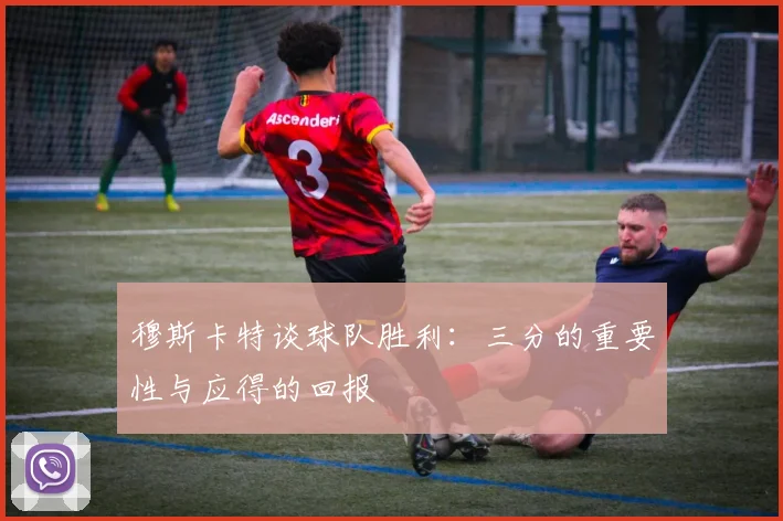 穆斯卡特谈球队胜利：三分的重要性与应得的回报
