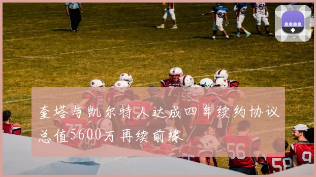 奎塔与凯尔特人达成四年续约协议总值5600万再续前缘