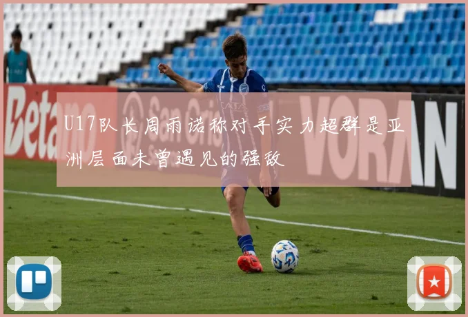 U17队长周雨诺称对手实力超群是亚洲层面未曾遇见的强敌