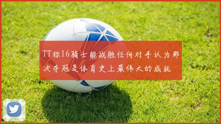 TT称16骑士能战胜任何对手认为那次夺冠是体育史上最伟大的成就