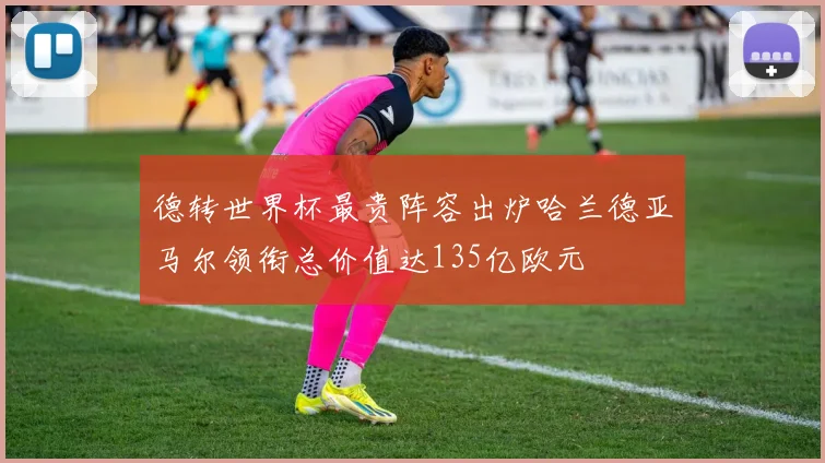 德转世界杯最贵阵容出炉哈兰德亚马尔领衔总价值达135亿欧元